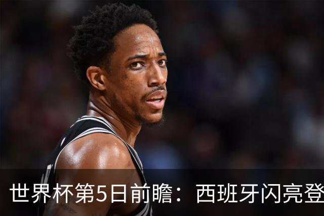 世界杯第5日前瞻：西班牙闪亮登场 伊沙亮相力争开门红