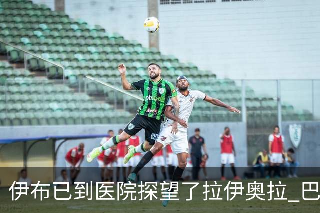 伊布已到医院探望了拉伊奥拉 巴洛特利也发声支持