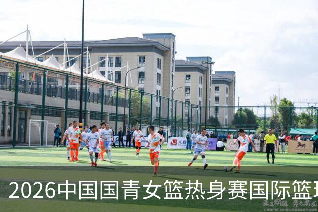 2026中国国青女篮热身赛国际篮球对抗赛（富顺站）今日燃情开赛