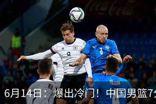 6月14日：爆出冷门！中国男篮7分惜败日本男篮，连胜遭终止，裁判争议判罚引热议，后卫表现需改进